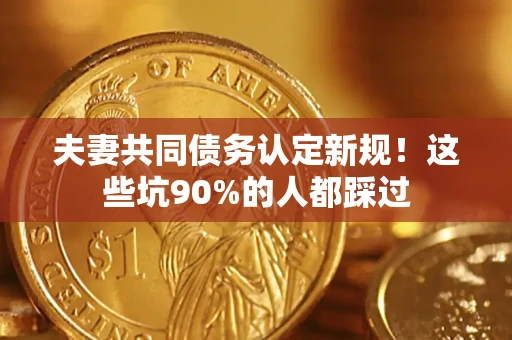 北京夫妻共同债务认定新规！这些坑90%的人都踩过