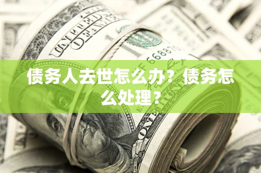 北京债务人去世怎么办？债务怎么处理？