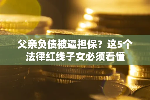 北京父亲负债被逼担保？这5个法律红线子女必须看懂