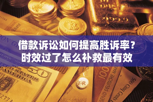 北京借款诉讼如何提高胜诉率？时效过了怎么补救最有效