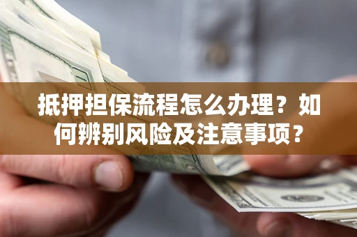 北京抵押担保流程怎么办理？如何辨别风险及注意事项？