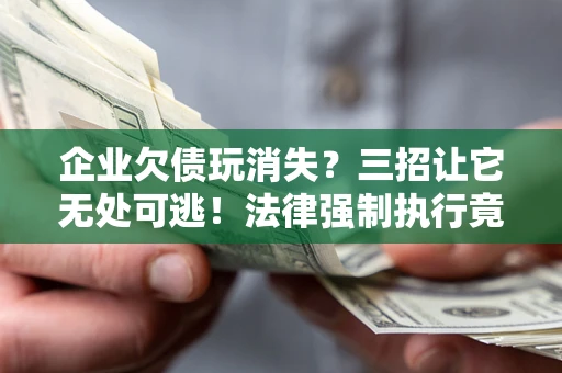 北京企业欠债玩消失？三招让它无处可逃！法律强制执行竟比讨债公司还狠？
