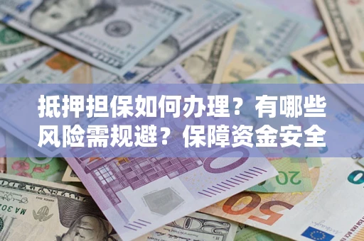 北京抵押担保如何办理？有哪些风险需规避？保障资金安全