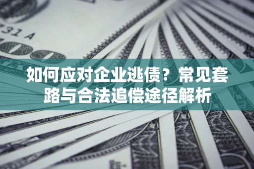 北京如何应对企业逃债？常见套路与合法追偿途径解析