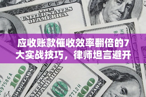 北京应收账款催收效率翻倍的7大实战技巧，律师坦言避开这些法律雷区最关键