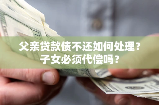 北京父亲贷款债不还如何处理？子女必须代偿吗？