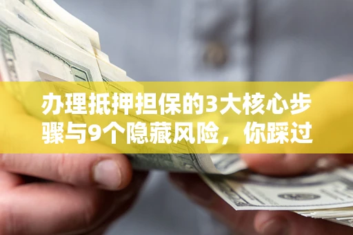 北京办理抵押担保的3大核心步骤与9个隐藏风险，你踩过哪个坑？