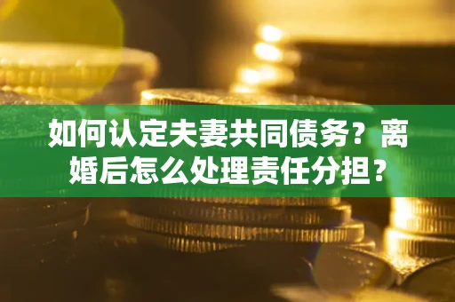 北京如何认定夫妻共同债务？离婚后怎么处理责任分担？