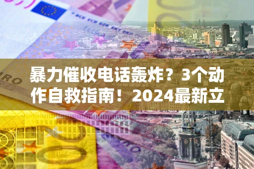 北京暴力催收电话轰炸？3个动作自救指南！2024最新立案标准全解析
