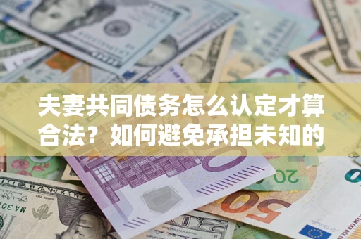 北京夫妻共同债务怎么认定才算合法？如何避免承担未知的债务风险？