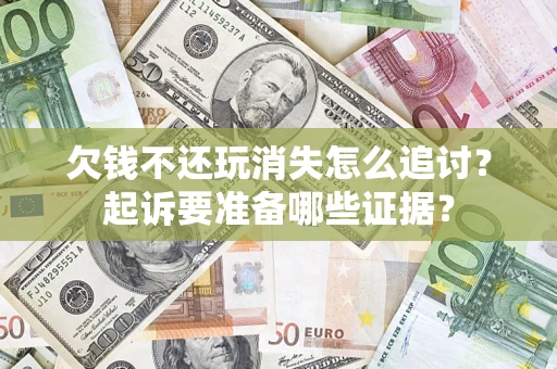 北京欠钱不还玩消失怎么追讨？起诉要准备哪些证据？