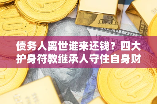 北京债务人离世谁来还钱？四大护身符教继承人守住自身财产