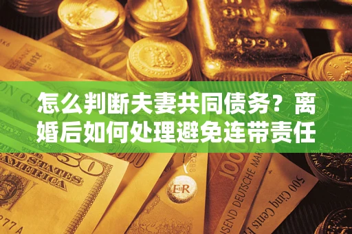 北京怎么判断夫妻共同债务？离婚后如何处理避免连带责任？