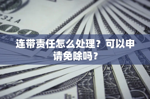 北京连带责任怎么处理？可以申请免除吗？