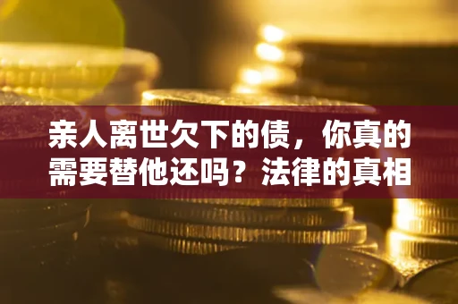 北京亲人离世欠下的债，你真的需要替他还吗？法律的真相或许与你想的不一样