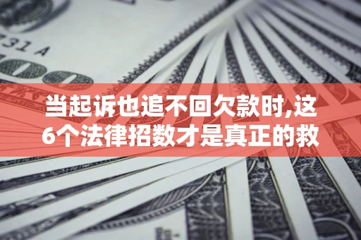 北京当起诉也追不回欠款时,这6个法律招数才是真正的救命稻草